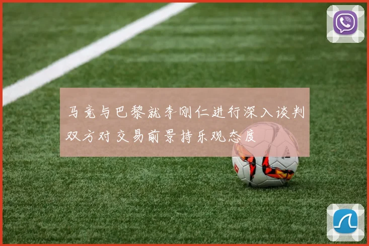 马竞与巴黎就李刚仁进行深入谈判双方对交易前景持乐观态度
