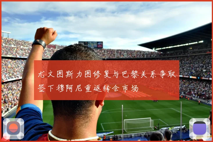 尤文图斯力图修复与巴黎关系争取签下穆阿尼重返转会市场