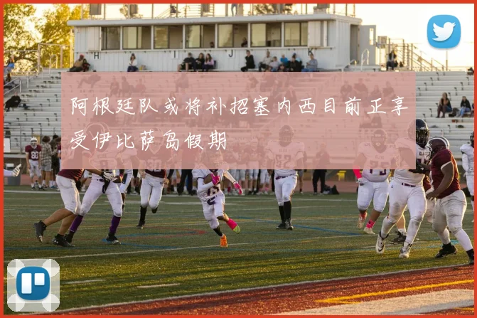 阿根廷队或将补招塞内西目前正享受伊比萨岛假期