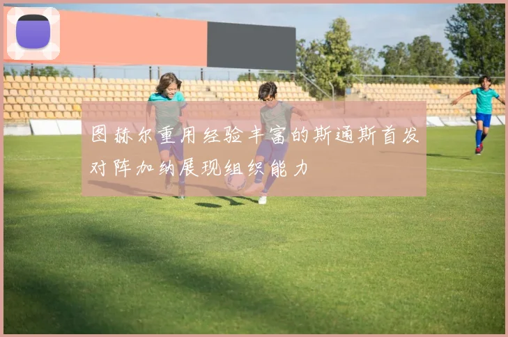图赫尔重用经验丰富的斯通斯首发对阵加纳展现组织能力