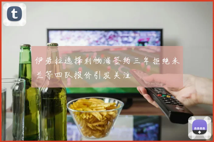 伊劳拉选择利物浦签约三年拒绝米兰等四队报价引发关注