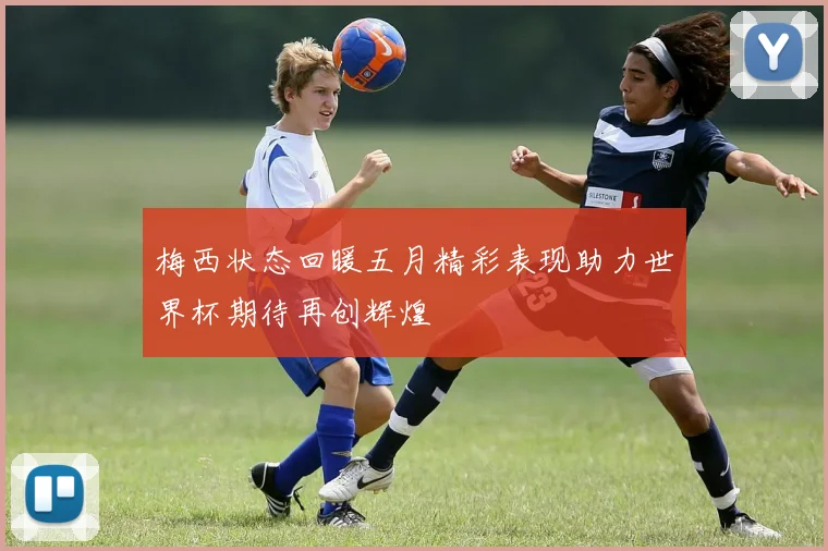 梅西状态回暖五月精彩表现助力世界杯期待再创辉煌