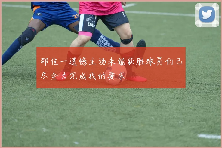 邵佳一遗憾主场未能获胜球员们已尽全力完成我的要求