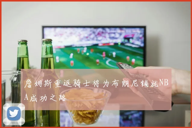 詹姆斯重返骑士将为布朗尼铺就NBA成功之路