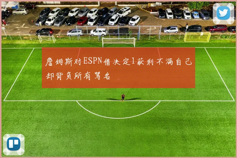 詹姆斯对ESPN借决定1获利不满自己却背负所有骂名
