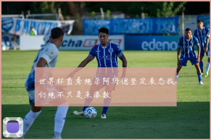 世界杯首秀绝杀阿玛德坚定表态我们绝不只是来凑数