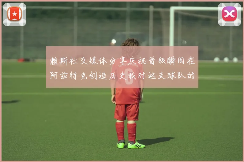 赖斯社交媒体分享庆祝晋级瞬间在阿兹特克创造历史我对这支球队的热爱无以言表