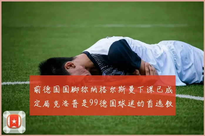 前德国国脚称纳格尔斯曼下课已成定局克洛普是99德国球迷的首选教练