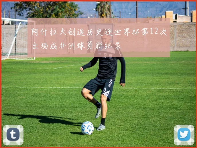 阿什拉夫创造历史迎世界杯第12次出场成非洲球员新纪录