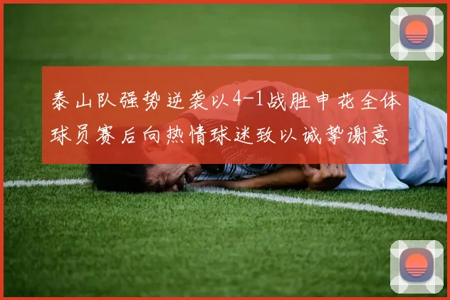 泰山队强势逆袭以4-1战胜申花全体球员赛后向热情球迷致以诚挚谢意
