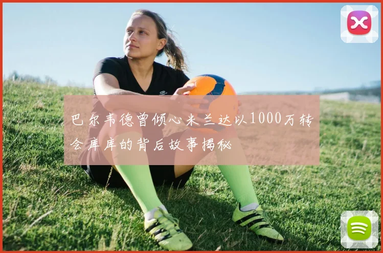 巴尔韦德曾倾心米兰达以1000万转会库库的背后故事揭秘