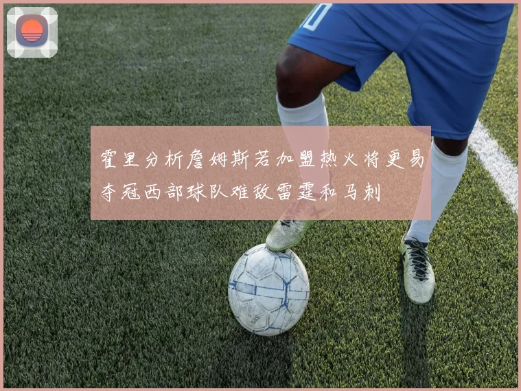 霍里分析詹姆斯若加盟热火将更易夺冠西部球队难敌雷霆和马刺