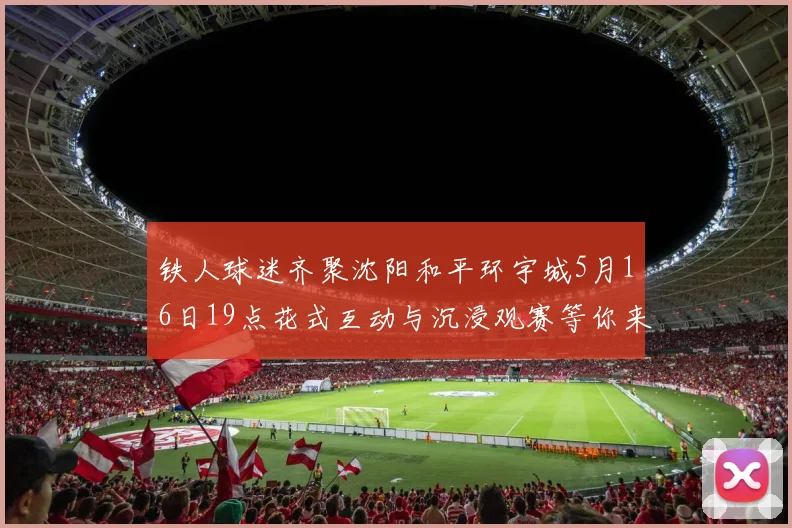铁人球迷齐聚沈阳和平环宇城5月16日19点花式互动与沉浸观赛等你来参与